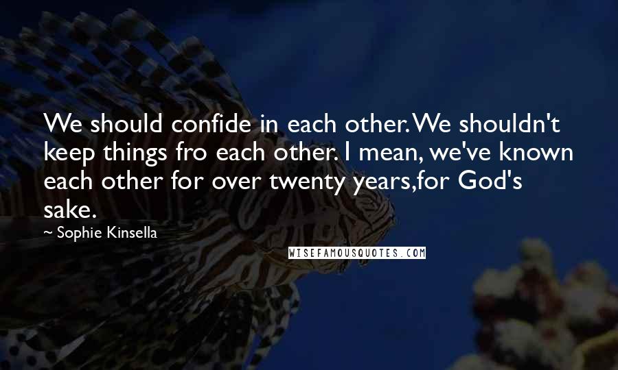 Sophie Kinsella Quotes: We should confide in each other. We shouldn't keep things fro each other. I mean, we've known each other for over twenty years,for God's sake.