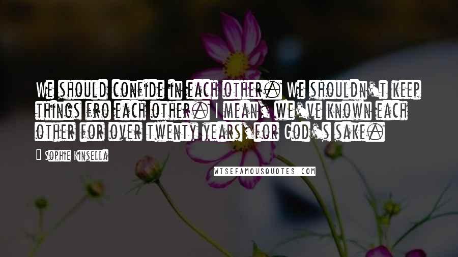 Sophie Kinsella Quotes: We should confide in each other. We shouldn't keep things fro each other. I mean, we've known each other for over twenty years,for God's sake.