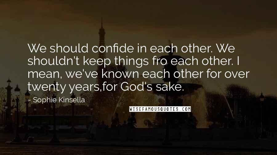 Sophie Kinsella Quotes: We should confide in each other. We shouldn't keep things fro each other. I mean, we've known each other for over twenty years,for God's sake.