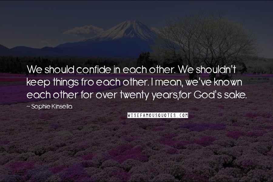 Sophie Kinsella Quotes: We should confide in each other. We shouldn't keep things fro each other. I mean, we've known each other for over twenty years,for God's sake.