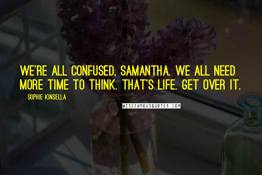 Sophie Kinsella Quotes: We're all confused, Samantha. We all need more time to think. That's life. Get over it.