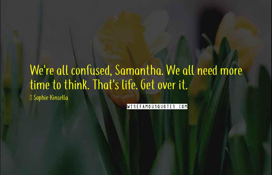 Sophie Kinsella Quotes: We're all confused, Samantha. We all need more time to think. That's life. Get over it.