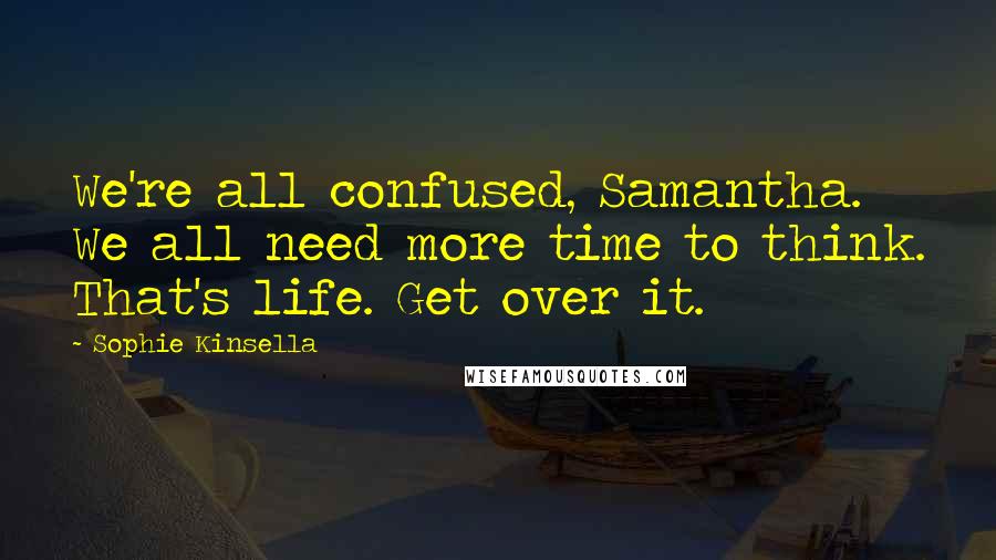 Sophie Kinsella Quotes: We're all confused, Samantha. We all need more time to think. That's life. Get over it.