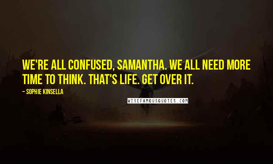 Sophie Kinsella Quotes: We're all confused, Samantha. We all need more time to think. That's life. Get over it.