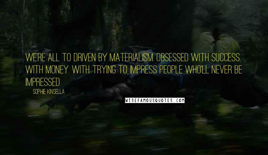 Sophie Kinsella Quotes: We're all to driven by materialism. Obsessed with success. With money. With trying to impress people who'll never be impressed.