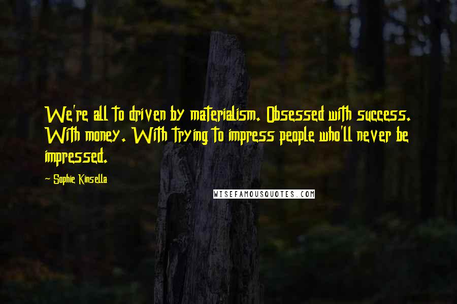 Sophie Kinsella Quotes: We're all to driven by materialism. Obsessed with success. With money. With trying to impress people who'll never be impressed.