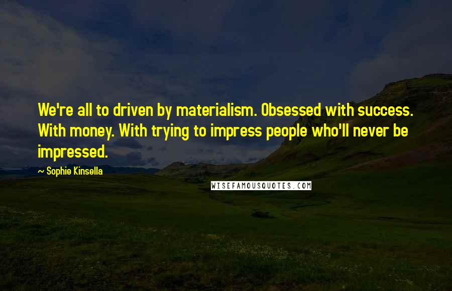 Sophie Kinsella Quotes: We're all to driven by materialism. Obsessed with success. With money. With trying to impress people who'll never be impressed.