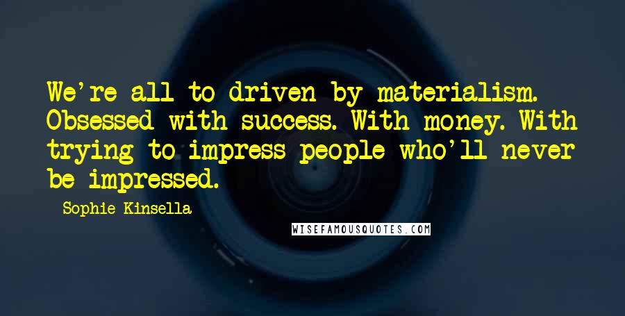 Sophie Kinsella Quotes: We're all to driven by materialism. Obsessed with success. With money. With trying to impress people who'll never be impressed.