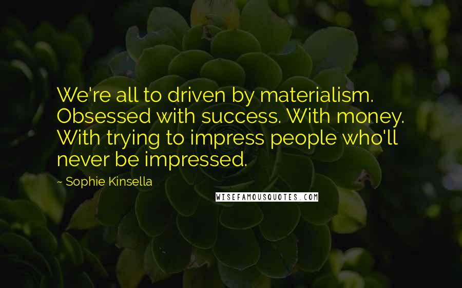 Sophie Kinsella Quotes: We're all to driven by materialism. Obsessed with success. With money. With trying to impress people who'll never be impressed.