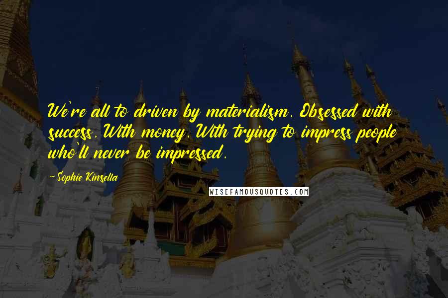 Sophie Kinsella Quotes: We're all to driven by materialism. Obsessed with success. With money. With trying to impress people who'll never be impressed.