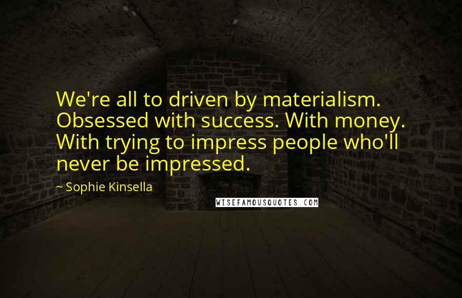 Sophie Kinsella Quotes: We're all to driven by materialism. Obsessed with success. With money. With trying to impress people who'll never be impressed.