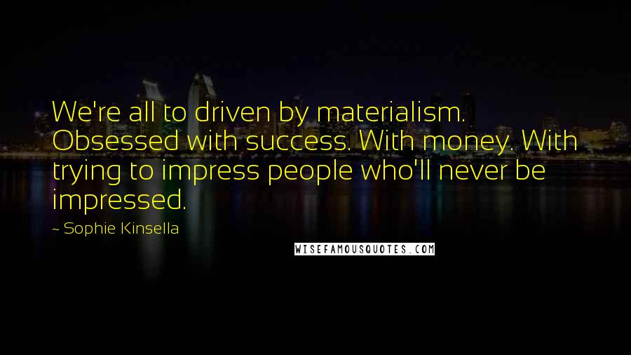 Sophie Kinsella Quotes: We're all to driven by materialism. Obsessed with success. With money. With trying to impress people who'll never be impressed.