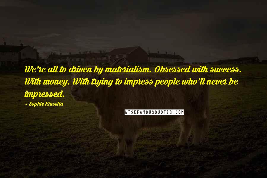 Sophie Kinsella Quotes: We're all to driven by materialism. Obsessed with success. With money. With trying to impress people who'll never be impressed.