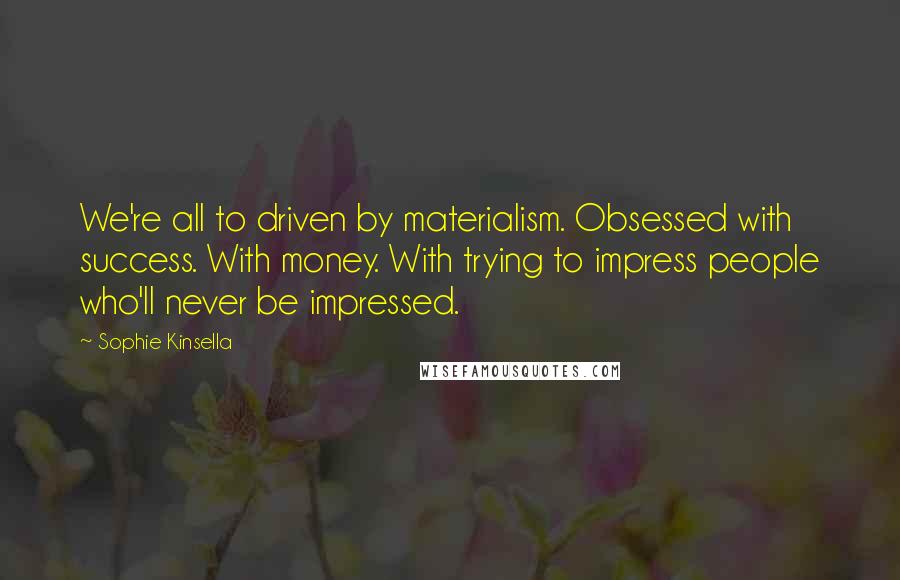 Sophie Kinsella Quotes: We're all to driven by materialism. Obsessed with success. With money. With trying to impress people who'll never be impressed.