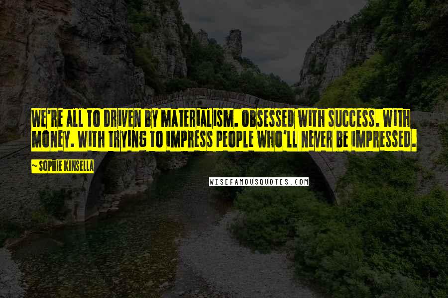 Sophie Kinsella Quotes: We're all to driven by materialism. Obsessed with success. With money. With trying to impress people who'll never be impressed.