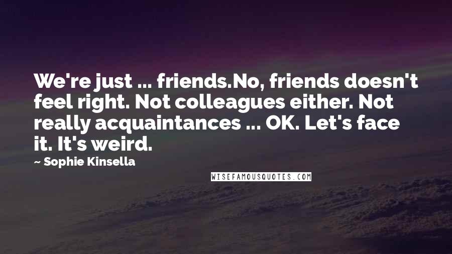 Sophie Kinsella Quotes: We're just ... friends.No, friends doesn't feel right. Not colleagues either. Not really acquaintances ... OK. Let's face it. It's weird.