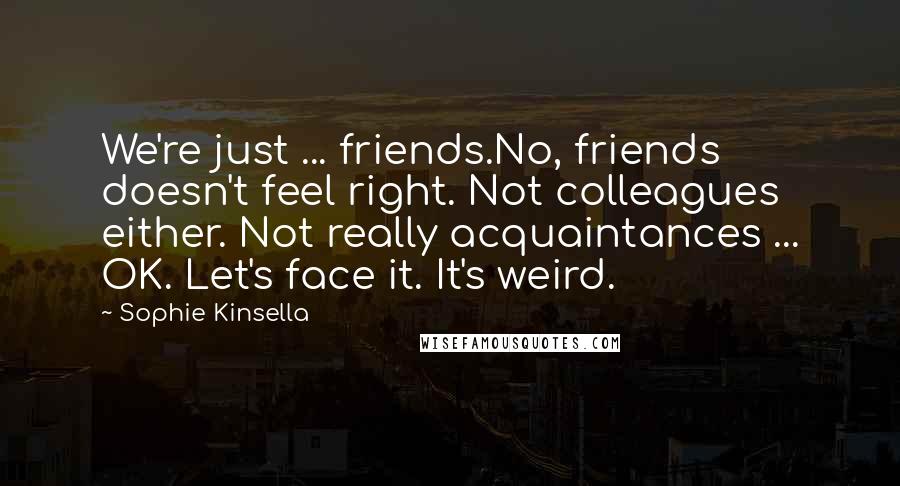 Sophie Kinsella Quotes: We're just ... friends.No, friends doesn't feel right. Not colleagues either. Not really acquaintances ... OK. Let's face it. It's weird.