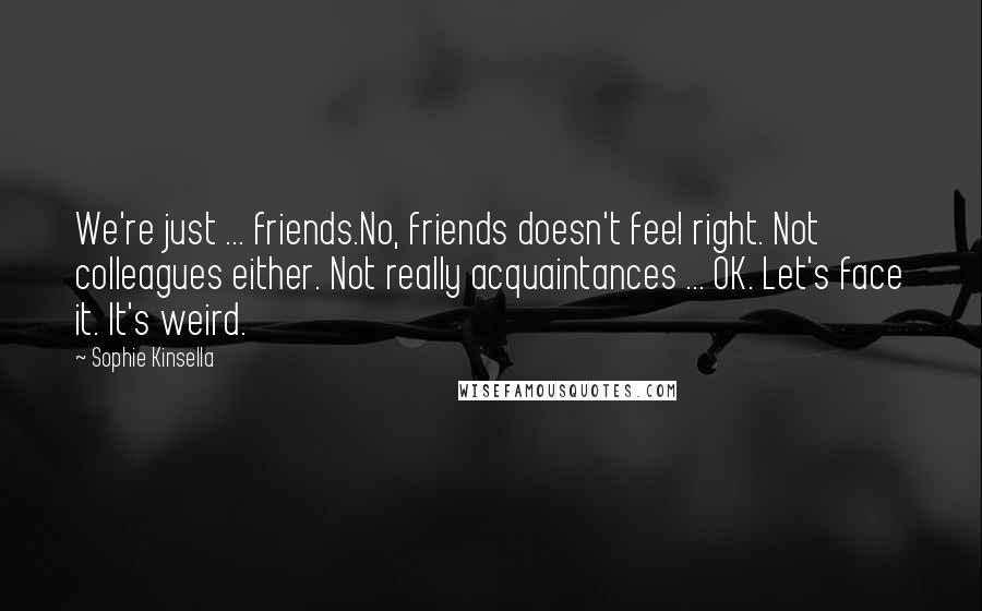 Sophie Kinsella Quotes: We're just ... friends.No, friends doesn't feel right. Not colleagues either. Not really acquaintances ... OK. Let's face it. It's weird.