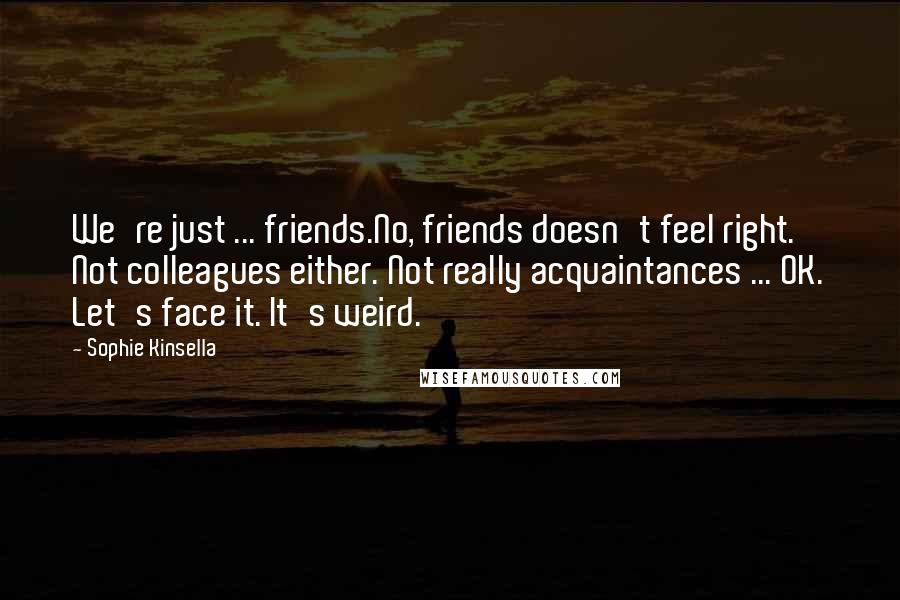 Sophie Kinsella Quotes: We're just ... friends.No, friends doesn't feel right. Not colleagues either. Not really acquaintances ... OK. Let's face it. It's weird.