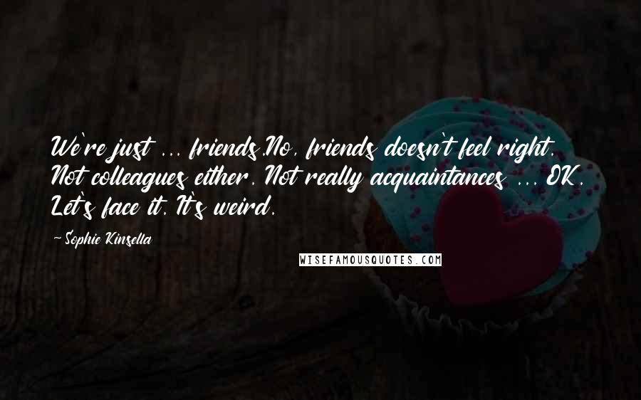 Sophie Kinsella Quotes: We're just ... friends.No, friends doesn't feel right. Not colleagues either. Not really acquaintances ... OK. Let's face it. It's weird.