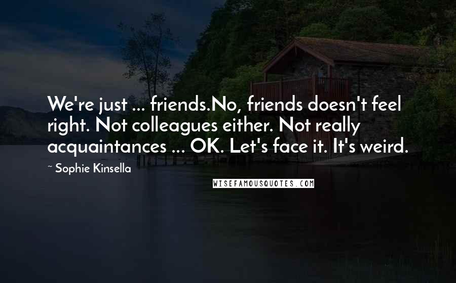 Sophie Kinsella Quotes: We're just ... friends.No, friends doesn't feel right. Not colleagues either. Not really acquaintances ... OK. Let's face it. It's weird.