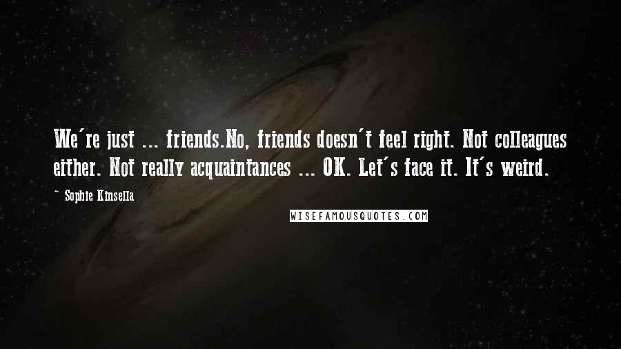 Sophie Kinsella Quotes: We're just ... friends.No, friends doesn't feel right. Not colleagues either. Not really acquaintances ... OK. Let's face it. It's weird.