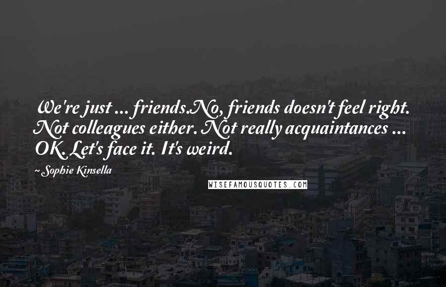 Sophie Kinsella Quotes: We're just ... friends.No, friends doesn't feel right. Not colleagues either. Not really acquaintances ... OK. Let's face it. It's weird.