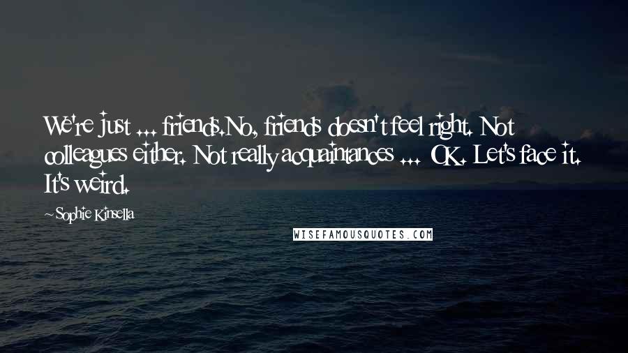 Sophie Kinsella Quotes: We're just ... friends.No, friends doesn't feel right. Not colleagues either. Not really acquaintances ... OK. Let's face it. It's weird.