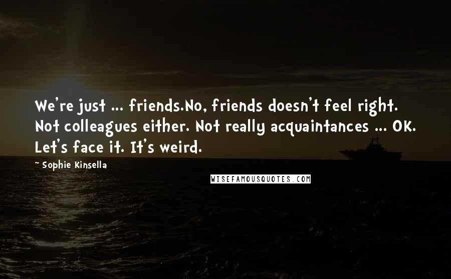 Sophie Kinsella Quotes: We're just ... friends.No, friends doesn't feel right. Not colleagues either. Not really acquaintances ... OK. Let's face it. It's weird.