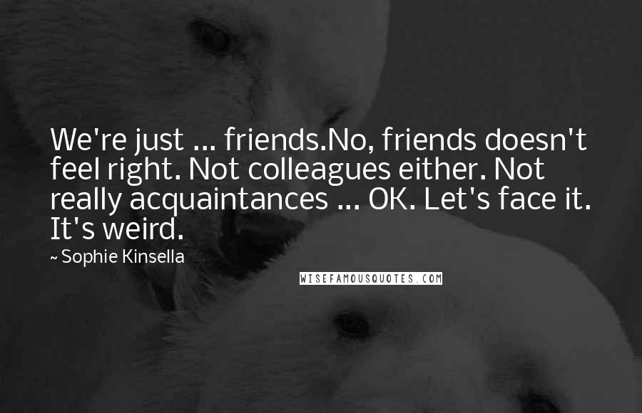 Sophie Kinsella Quotes: We're just ... friends.No, friends doesn't feel right. Not colleagues either. Not really acquaintances ... OK. Let's face it. It's weird.
