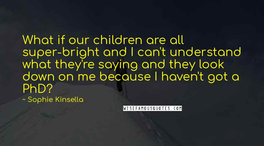 Sophie Kinsella Quotes: What if our children are all super-bright and I can't understand what they're saying and they look down on me because I haven't got a PhD?