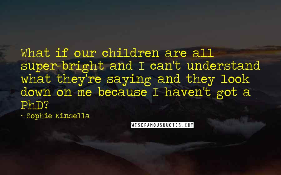 Sophie Kinsella Quotes: What if our children are all super-bright and I can't understand what they're saying and they look down on me because I haven't got a PhD?
