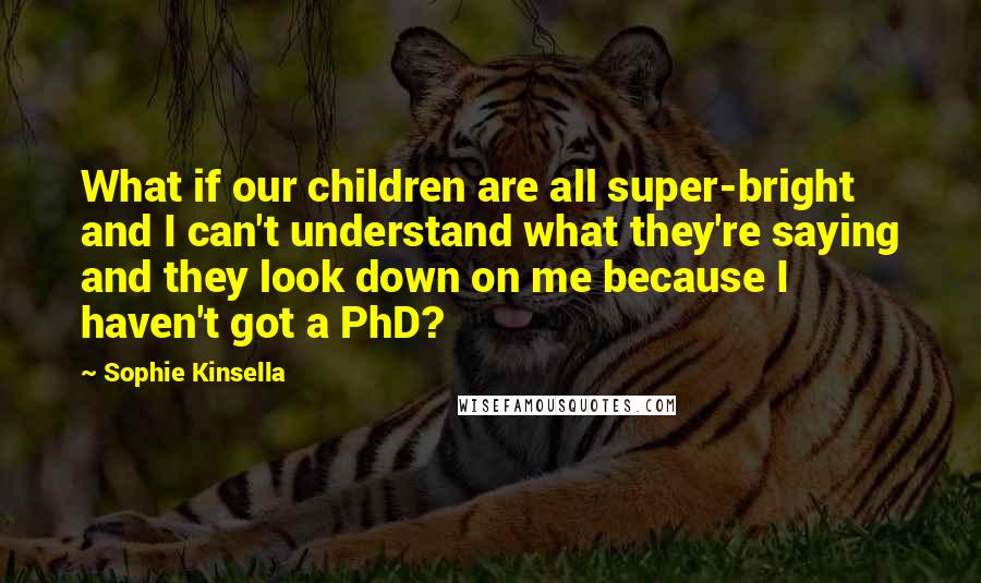 Sophie Kinsella Quotes: What if our children are all super-bright and I can't understand what they're saying and they look down on me because I haven't got a PhD?