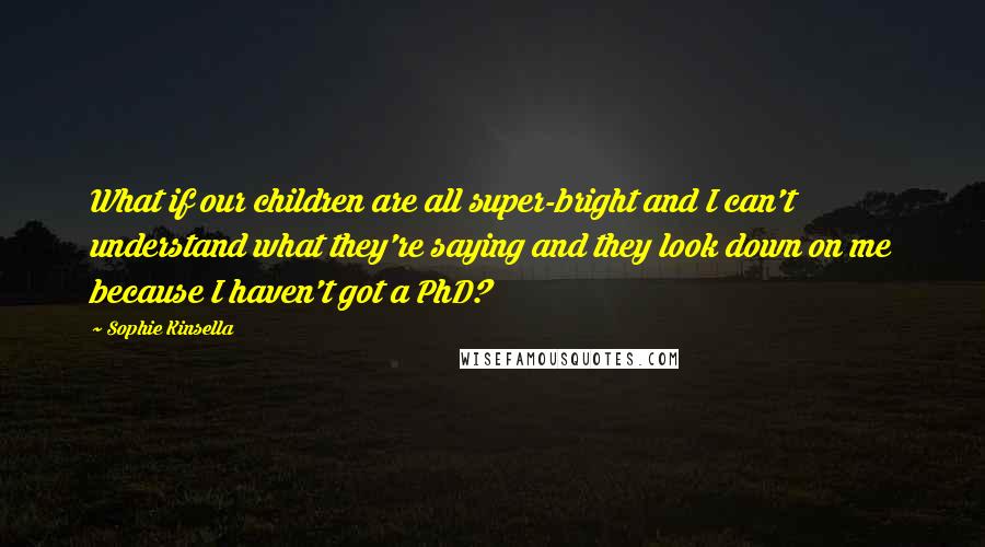 Sophie Kinsella Quotes: What if our children are all super-bright and I can't understand what they're saying and they look down on me because I haven't got a PhD?