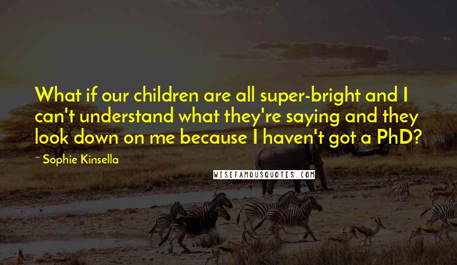 Sophie Kinsella Quotes: What if our children are all super-bright and I can't understand what they're saying and they look down on me because I haven't got a PhD?