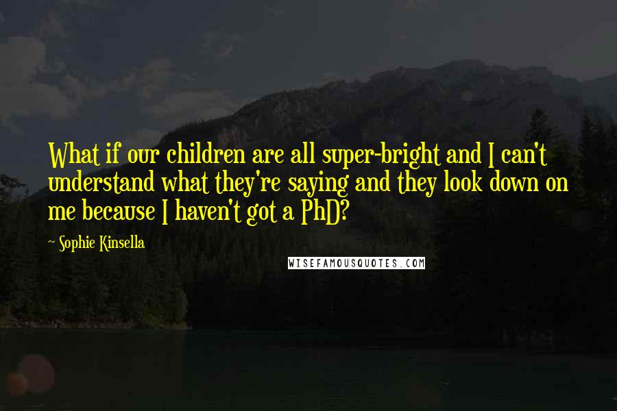 Sophie Kinsella Quotes: What if our children are all super-bright and I can't understand what they're saying and they look down on me because I haven't got a PhD?