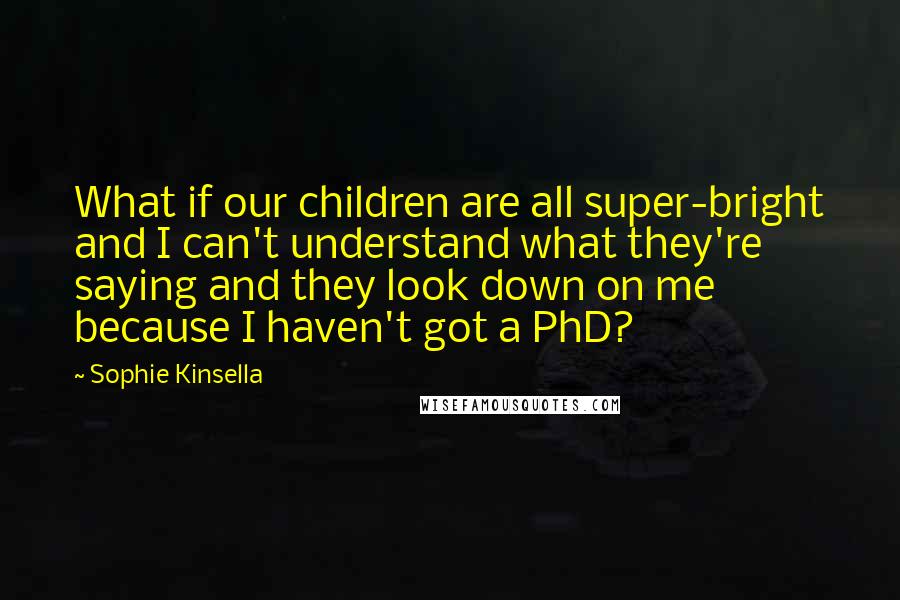 Sophie Kinsella Quotes: What if our children are all super-bright and I can't understand what they're saying and they look down on me because I haven't got a PhD?