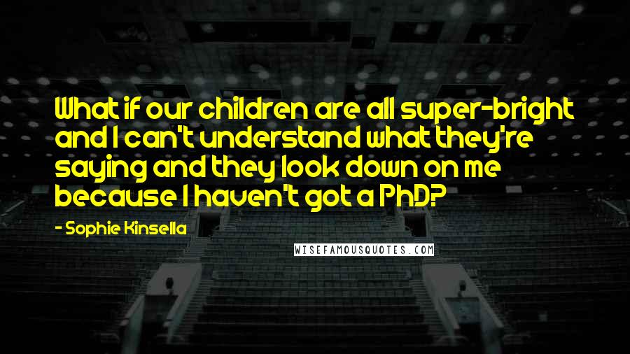 Sophie Kinsella Quotes: What if our children are all super-bright and I can't understand what they're saying and they look down on me because I haven't got a PhD?