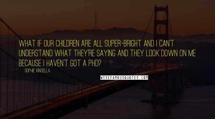 Sophie Kinsella Quotes: What if our children are all super-bright and I can't understand what they're saying and they look down on me because I haven't got a PhD?