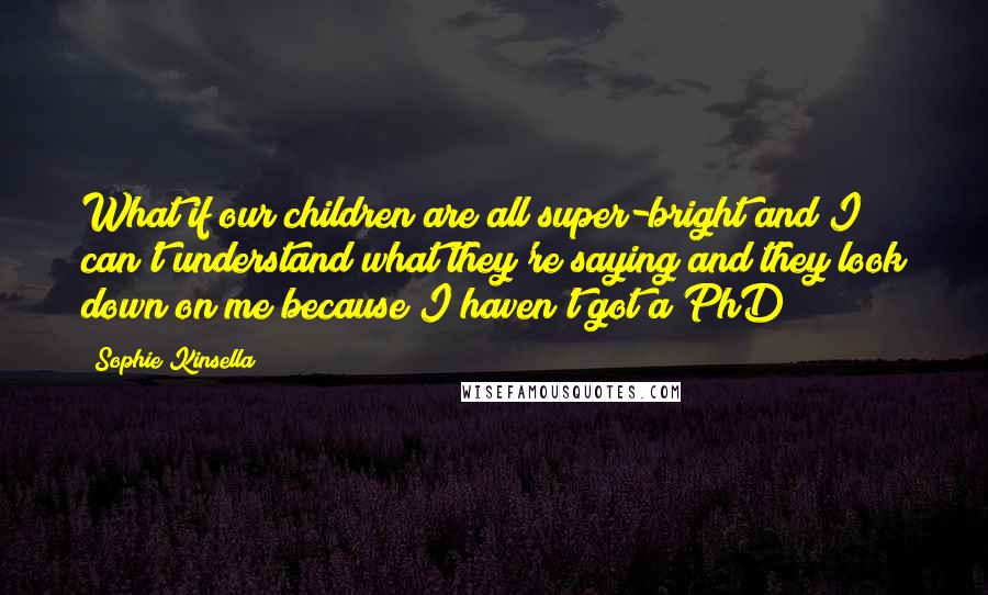 Sophie Kinsella Quotes: What if our children are all super-bright and I can't understand what they're saying and they look down on me because I haven't got a PhD?