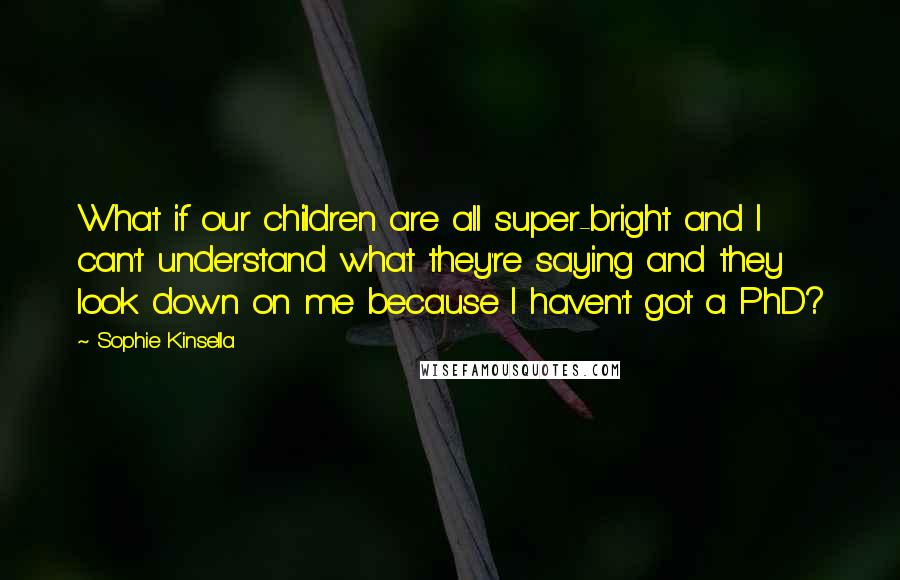 Sophie Kinsella Quotes: What if our children are all super-bright and I can't understand what they're saying and they look down on me because I haven't got a PhD?