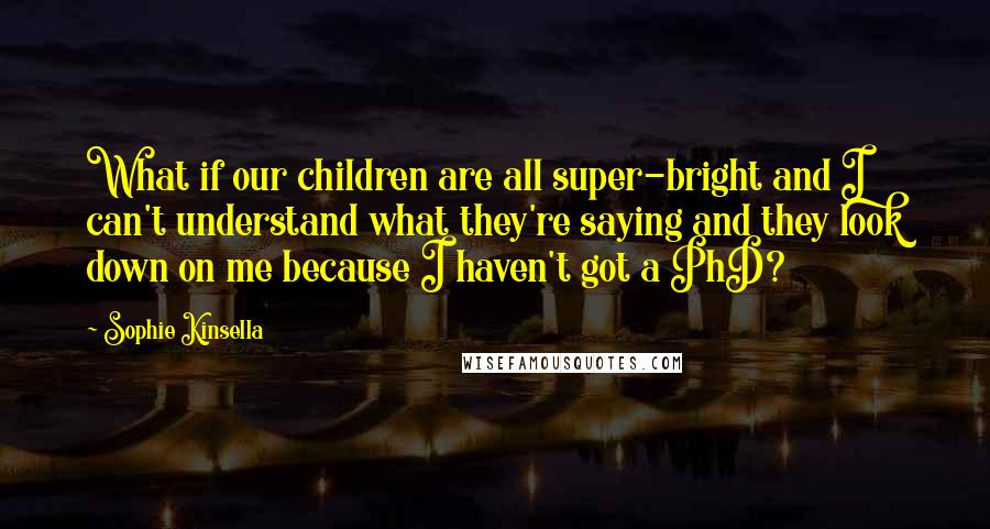 Sophie Kinsella Quotes: What if our children are all super-bright and I can't understand what they're saying and they look down on me because I haven't got a PhD?