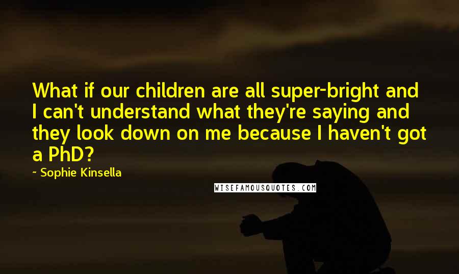 Sophie Kinsella Quotes: What if our children are all super-bright and I can't understand what they're saying and they look down on me because I haven't got a PhD?