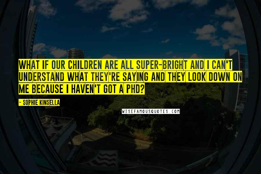 Sophie Kinsella Quotes: What if our children are all super-bright and I can't understand what they're saying and they look down on me because I haven't got a PhD?