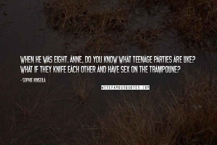 Sophie Kinsella Quotes: When he was EIGHT. Anne, do you know what teenage parties are like? What if they knife each other and have sex on the trampoline?