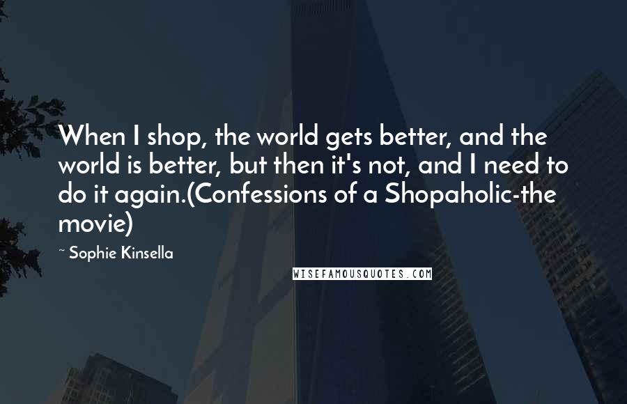 Sophie Kinsella Quotes: When I shop, the world gets better, and the world is better, but then it's not, and I need to do it again.(Confessions of a Shopaholic-the movie)