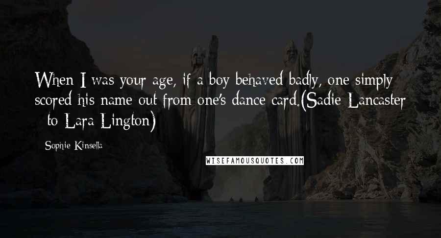 Sophie Kinsella Quotes: When I was your age, if a boy behaved badly, one simply scored his name out from one's dance card.(Sadie Lancaster - to Lara Lington)