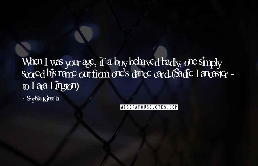 Sophie Kinsella Quotes: When I was your age, if a boy behaved badly, one simply scored his name out from one's dance card.(Sadie Lancaster - to Lara Lington)