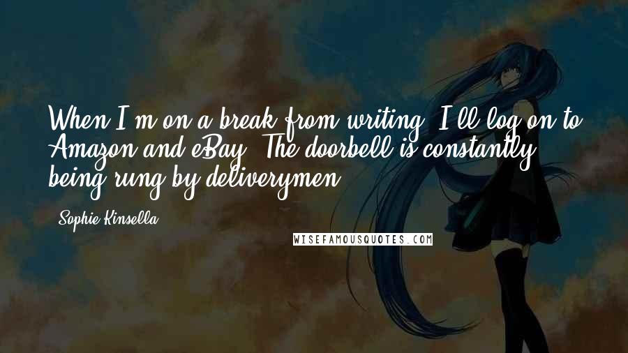 Sophie Kinsella Quotes: When I'm on a break from writing, I'll log on to Amazon and eBay. The doorbell is constantly being rung by deliverymen.