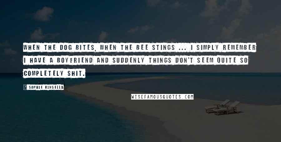 Sophie Kinsella Quotes: When the dog bites, when the bee stings ... I simply remember I have a boyfriend and suddenly things don't seem quite so completely shit.